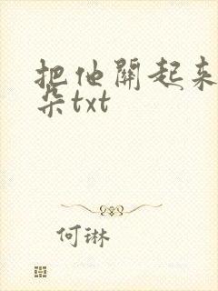 把他关起来 耳朵txt