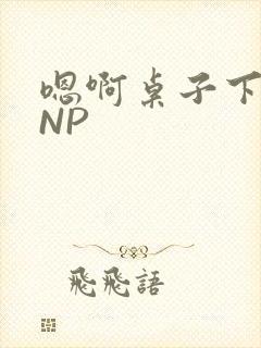 嗯啊桌子下抽插NP