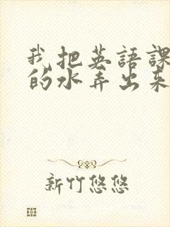 我把英语课代表的水弄出来了