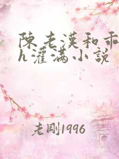 陈老汉和乖乖女h灌满小说