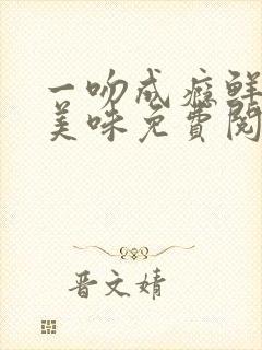 一吻成瘾鲜妻太美味免费阅读