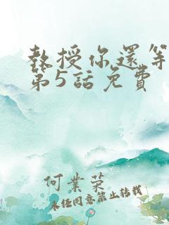 教授你还等什么第5话免费