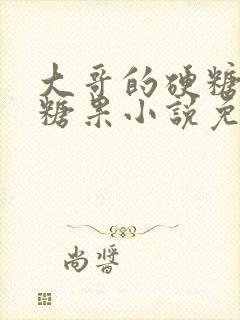 大哥的硬糖消灭糖果小说免费阅读