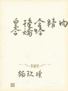 皇后含精肉臀迎合娇吟