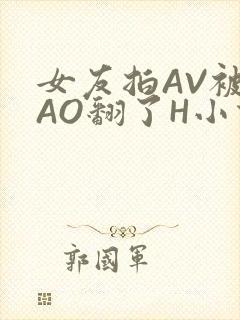 女友拍AV被CAO翻了H小说