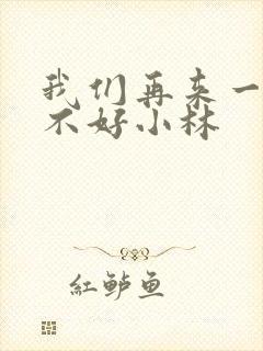 我们再来一次好不好小林