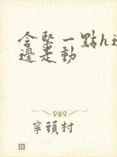 含紧一点h边做边走动