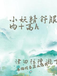 小妖精舒服吗+肉+高h