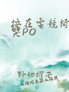 按在电竞椅上C哭PO