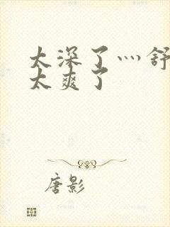 太深了灬舒服灬太爽了