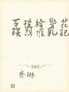 歹徙给警花注射强烈催乳记