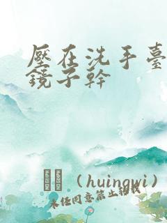 压在洗手台看着镜子干