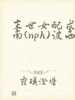 末世女配求生指南(nph)波西米亚