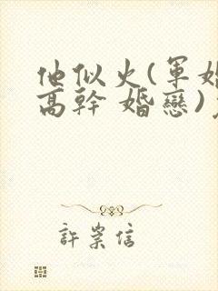 他似火(军婚 高干 婚恋)免费阅读