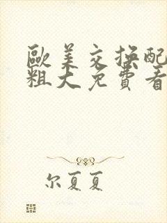 欧美交换配乱吟粗大免费看