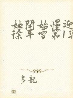 她开始慢迎迎合徐平雪第1集