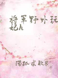 将军野外玩弄贵妃h