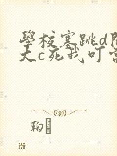 学校塞跳d开最大c死我叮当