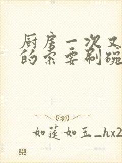 厨房一次又一次的索要刷碗小说