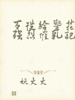 歹徙给警花注射强烈催乳记