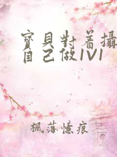 宝贝对着摄像头自己做1V1