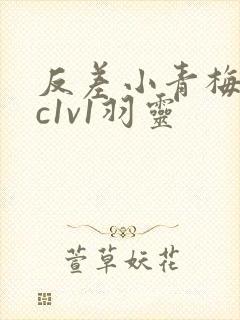 反差小青梅不经c1v1羽灵