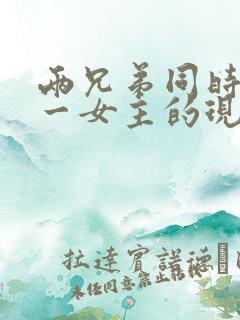 两兄弟同时拥有一女主的现言