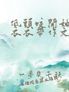 低头咬开她的小衣衣带作文