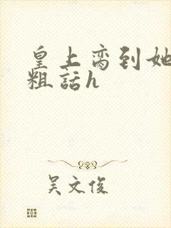 皇上脔到她哭h粗话h