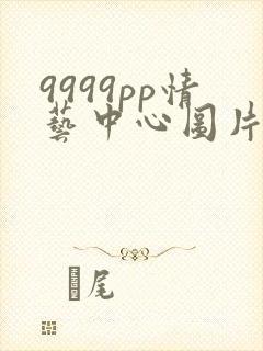 9999pp情艺中心图片