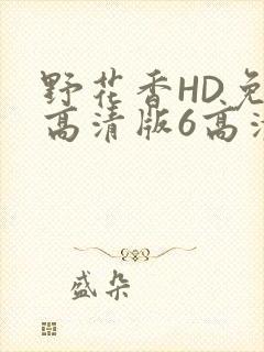 野花香HD免费高清版6高清版