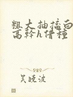 粗大抽搐白浊h高干h借种