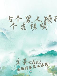 5个男人躁我一个爽视频