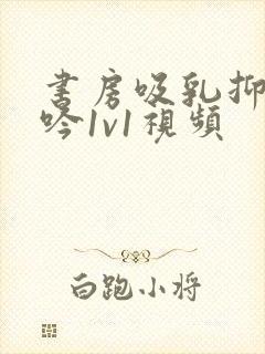 书房吸乳抑制低吟1v1视频