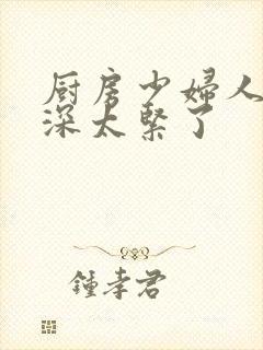 厨房少妇人妻好深太紧了