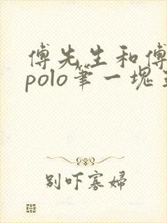 傅先生和傅太太polo笔一块五花肉