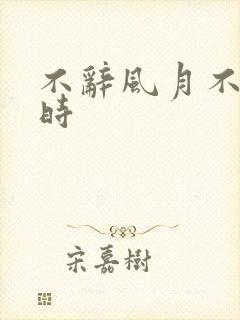 不辞风月不负当时