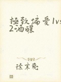 极致偏爱1vs2酒酿