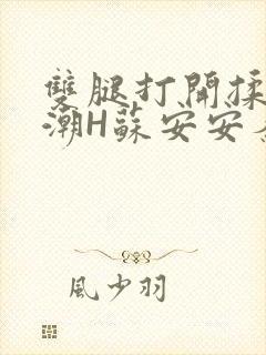 双腿打开揉弄高潮H苏安安秦慕深