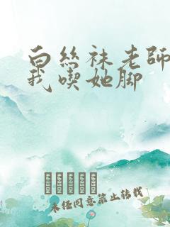 白丝袜老师奖励我吃她脚