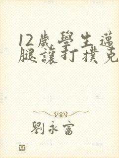 12岁学生迈开腿让打扑克软件