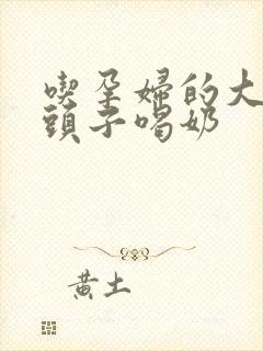 吃孕妇的大黑奶头子喝奶