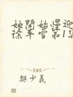 她开始慢迎迎合徐平雪第1集