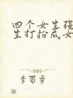 四个女生强制男生打扮成女生