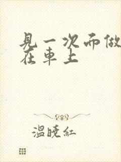 见一次面做3次在车上