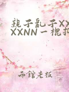 亲子乱子XXXXXNN一棍抑
