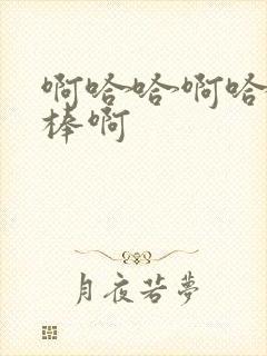 啊哈哈啊哈哈好棒啊