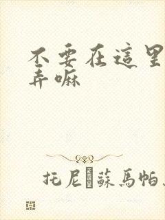 不要在这里回家弄嘛