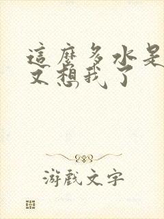 这么多水是不是又想我了