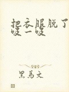 把衣服脱了让我吸一吸